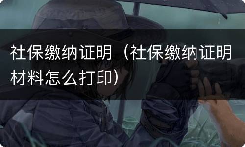 社保缴纳证明（社保缴纳证明材料怎么打印）