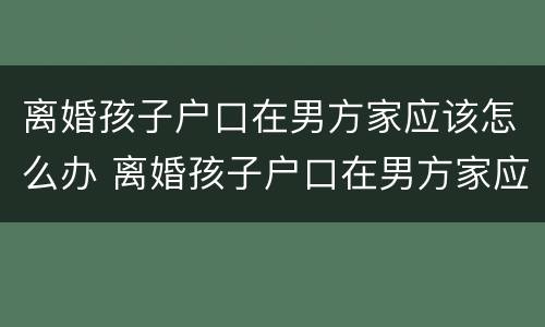 离婚孩子户口在男方家应该怎么办 离婚孩子户口在男方家应该怎么办理