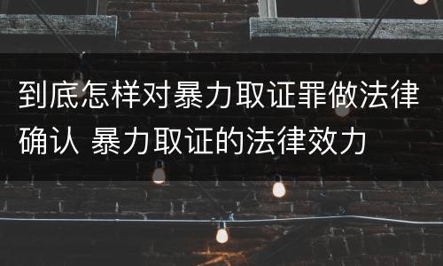 到底怎样对暴力取证罪做法律确认 暴力取证的法律效力