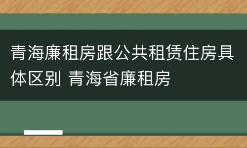 青海廉租房跟公共租赁住房具体区别 青海省廉租房