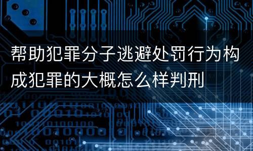 帮助犯罪分子逃避处罚行为构成犯罪的大概怎么样判刑
