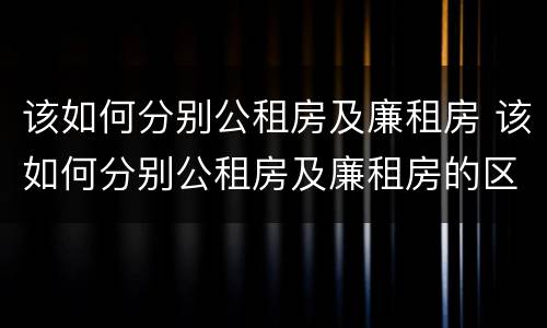 该如何分别公租房及廉租房 该如何分别公租房及廉租房的区别