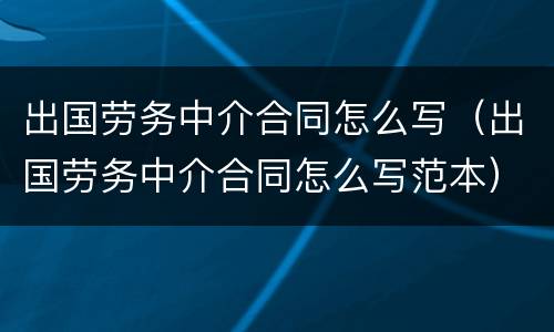 出国劳务中介合同怎么写（出国劳务中介合同怎么写范本）