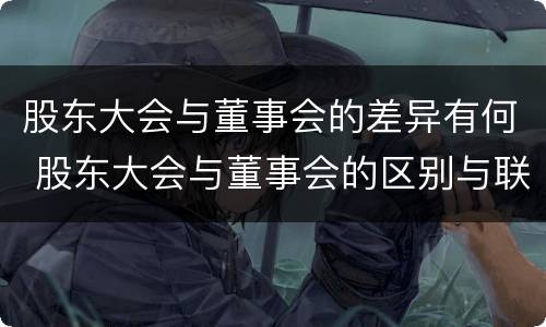 股东大会与董事会的差异有何 股东大会与董事会的区别与联系