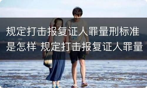 规定打击报复证人罪量刑标准是怎样 规定打击报复证人罪量刑标准是怎样的