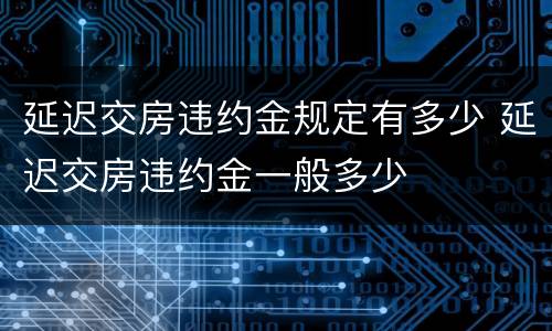 延迟交房违约金规定有多少 延迟交房违约金一般多少