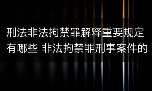 刑法非法拘禁罪解释重要规定有哪些 非法拘禁罪刑事案件的刑法第几条