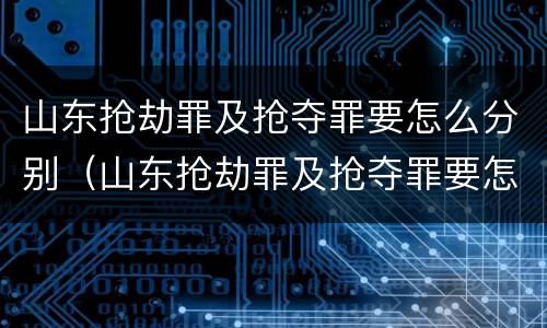 山东抢劫罪及抢夺罪要怎么分别（山东抢劫罪及抢夺罪要怎么分别判决）