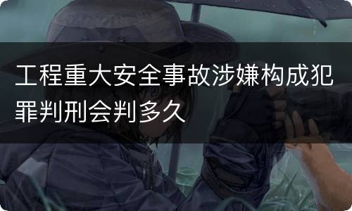 工程重大安全事故涉嫌构成犯罪判刑会判多久