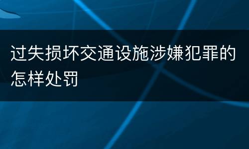 过失损坏交通设施涉嫌犯罪的怎样处罚