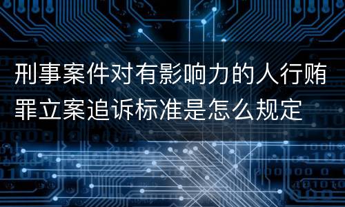 刑事案件对有影响力的人行贿罪立案追诉标准是怎么规定
