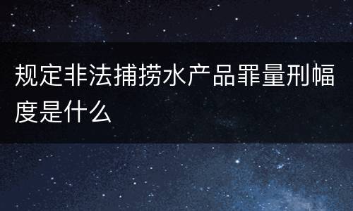 规定非法捕捞水产品罪量刑幅度是什么