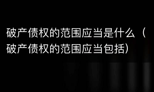 破产债权的范围应当是什么（破产债权的范围应当包括）