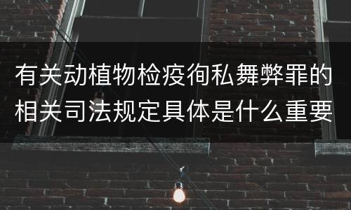 有关动植物检疫徇私舞弊罪的相关司法规定具体是什么重要内容