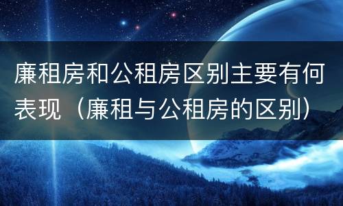 廉租房和公租房区别主要有何表现（廉租与公租房的区别）