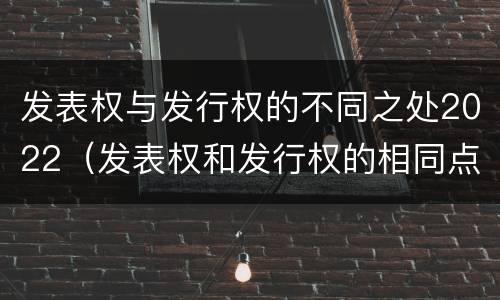 发表权与发行权的不同之处2022（发表权和发行权的相同点）