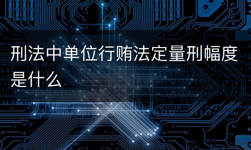 刑法中单位行贿法定量刑幅度是什么