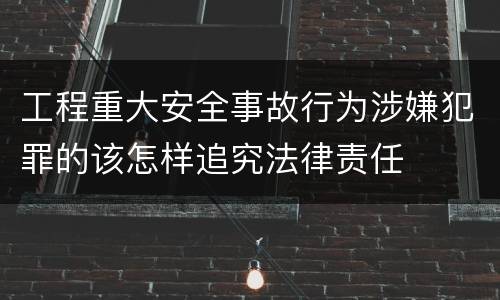 工程重大安全事故行为涉嫌犯罪的该怎样追究法律责任