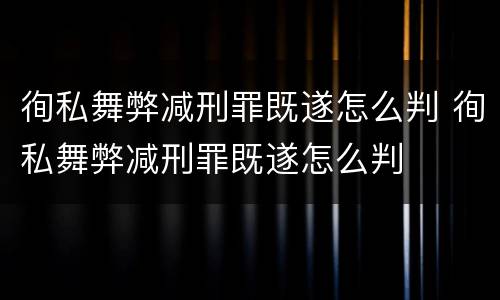 徇私舞弊减刑罪既遂怎么判 徇私舞弊减刑罪既遂怎么判