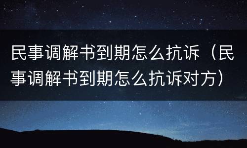 民事调解书到期怎么抗诉（民事调解书到期怎么抗诉对方）