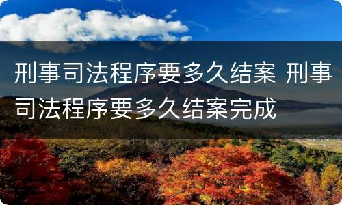 刑事司法程序要多久结案 刑事司法程序要多久结案完成