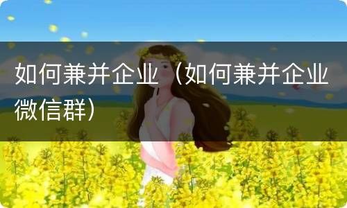 如何兼并企业（如何兼并企业微信群）