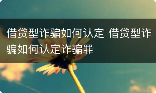 借贷型诈骗如何认定 借贷型诈骗如何认定诈骗罪