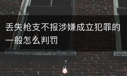 丢失枪支不报涉嫌成立犯罪的一般怎么判罚