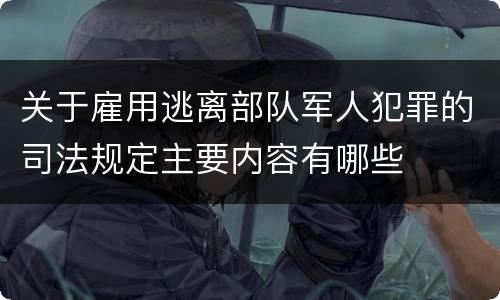 关于雇用逃离部队军人犯罪的司法规定主要内容有哪些