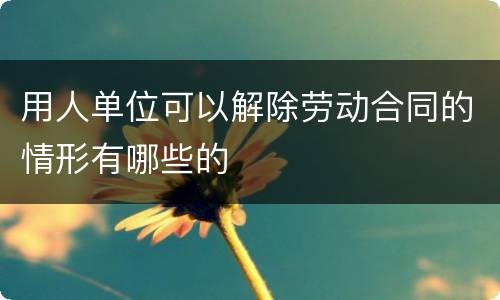 用人单位可以解除劳动合同的情形有哪些的