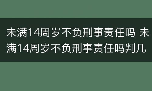 未满14周岁不负刑事责任吗 未满14周岁不负刑事责任吗判几年