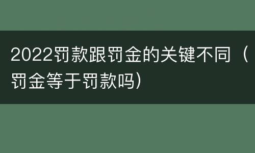 2022罚款跟罚金的关键不同（罚金等于罚款吗）