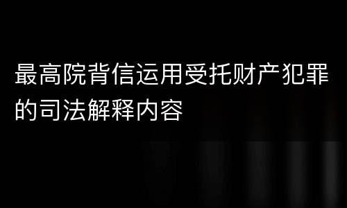 最高院背信运用受托财产犯罪的司法解释内容