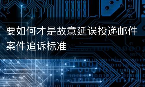 要如何才是故意延误投递邮件案件追诉标准