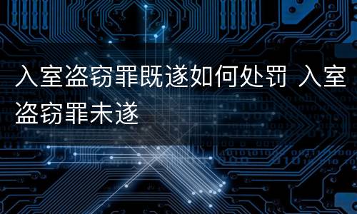 入室盗窃罪既遂如何处罚 入室盗窃罪未遂