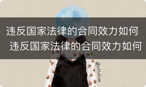 违反国家法律的合同效力如何 违反国家法律的合同效力如何处罚