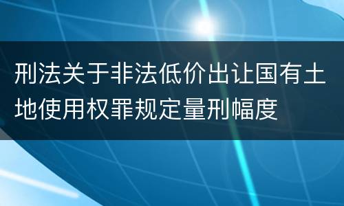 刑法关于非法低价出让国有土地使用权罪规定量刑幅度