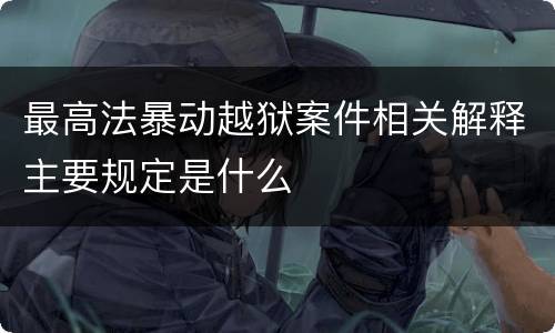 最高法暴动越狱案件相关解释主要规定是什么