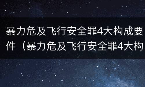 暴力危及飞行安全罪4大构成要件（暴力危及飞行安全罪4大构成要件是）