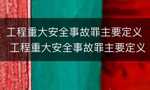 工程重大安全事故罪主要定义 工程重大安全事故罪主要定义为