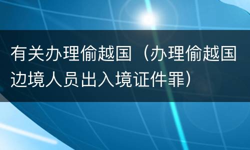 有关办理偷越国（办理偷越国边境人员出入境证件罪）