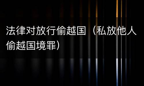 法律对放行偷越国（私放他人偷越国境罪）