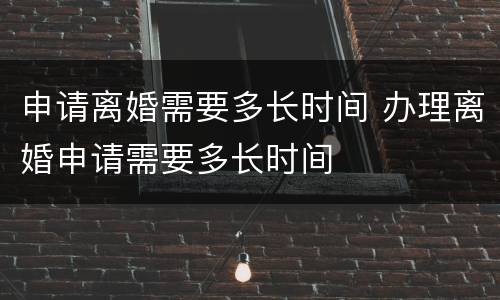 申请离婚需要多长时间 办理离婚申请需要多长时间