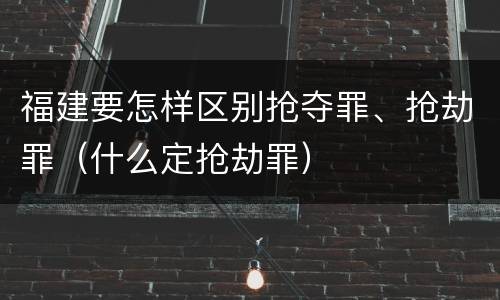 福建要怎样区别抢夺罪、抢劫罪（什么定抢劫罪）
