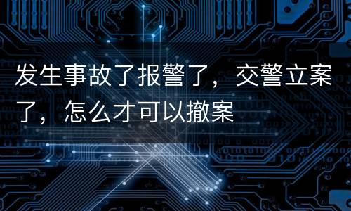 发生事故了报警了，交警立案了，怎么才可以撤案