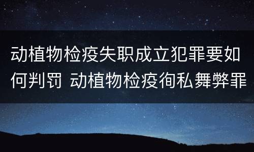 动植物检疫失职成立犯罪要如何判罚 动植物检疫徇私舞弊罪是故意犯罪正确还是错误