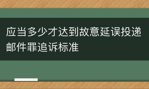 应当多少才达到故意延误投递邮件罪追诉标准