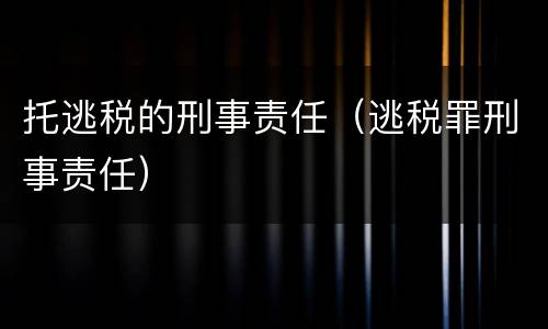 托逃税的刑事责任（逃税罪刑事责任）