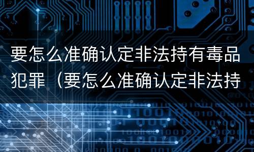 要怎么准确认定非法持有毒品犯罪（要怎么准确认定非法持有毒品犯罪记录）