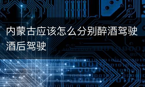 内蒙古应该怎么分别醉酒驾驶酒后驾驶